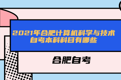 2021年合肥计算机科学与技术自考本科科目有哪些?