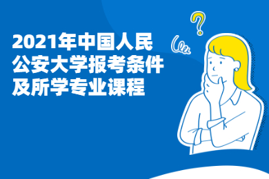 2021年中国人民公安大学报考条件及主要课程