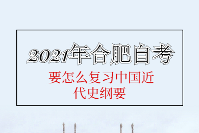 2021年合肥自考要怎么复习中国近代史纲要