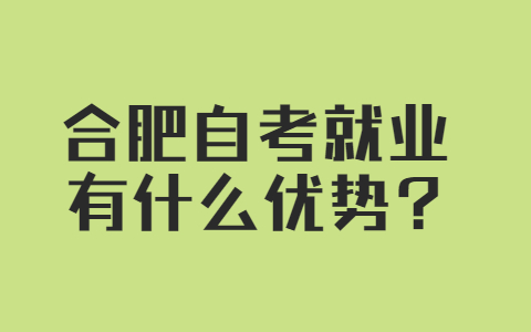 合肥自考就业有什么优势?