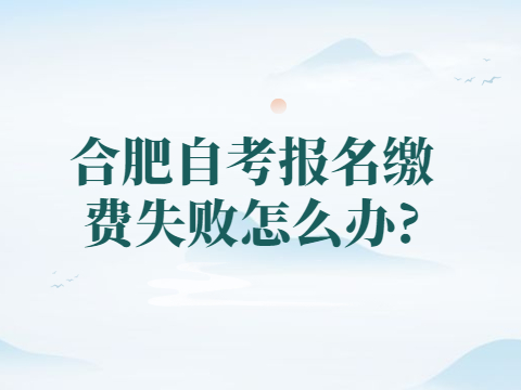 合肥自考报名缴费失败怎么办?